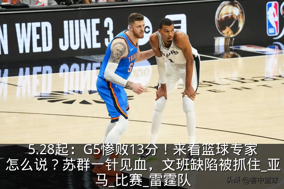 5.28起：G5惨败13分！来看篮球专家怎么说？苏群一针见血，文班缺陷被抓住_亚马_比赛_雷霆队